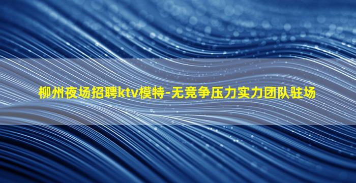 柳州夜场招聘ktv模特-无竞争压力实力团队驻场