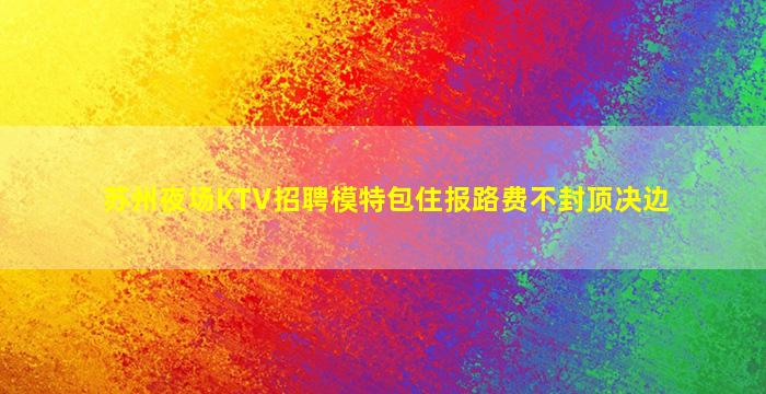 苏州夜场KTV招聘模特包住报路费不封顶决边